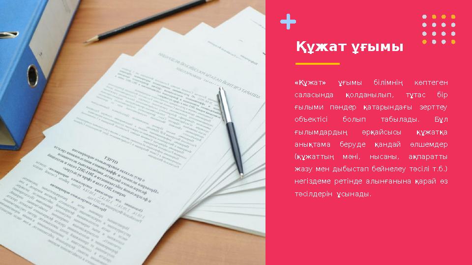 Құжат ұғымы «Құжат» ұғымы білімнің көптеген саласында қолданылып, тұтас бір ғылыми пәндер қатарындағы зерттеу объект