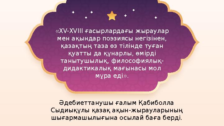 Әдебиеттанушы ғалым Қабиболла Сыдиықұлы қазақ ақын-жырауларының шығармашылығына осылай ба ға берді.«XV-XVIII ғасырлардағы жыр