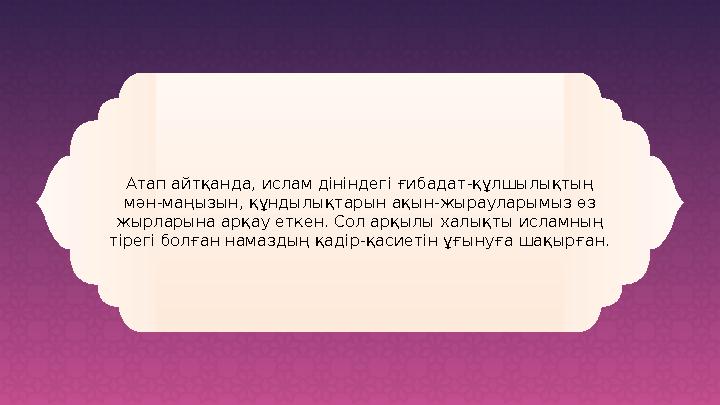 Атап айтқанда, ислам дініндегі ғибадат-құлшылықтың мән-маңызын, құндылықтарын ақын-жырауларымыз өз жырларына арқау еткен. Сол