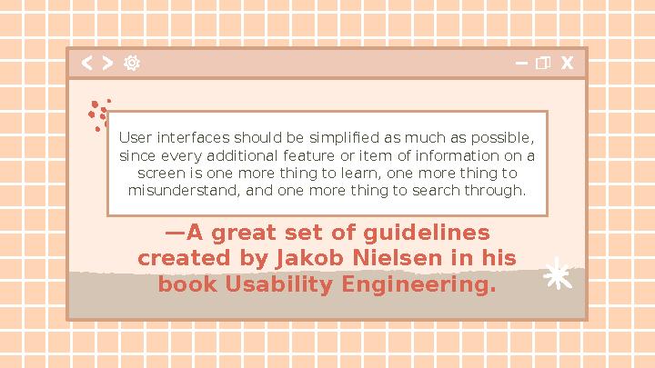 — A great set of guidelines created by Jakob Nielsen in his book Usability Engineering.User interfaces should be simplified as