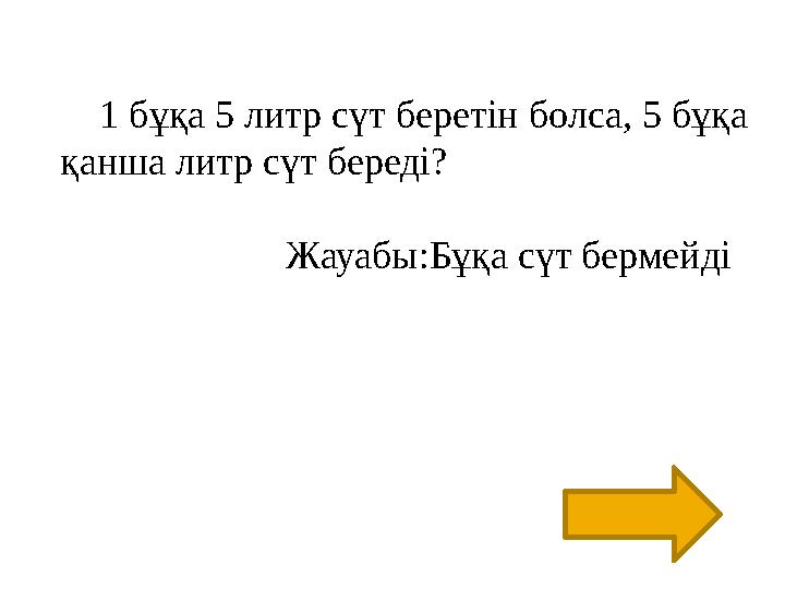 1 бұқа 5 литр сүт беретін болса, 5 бұқа қанша литр сүт береді? Жауабы:Бұқа сүт бермейді