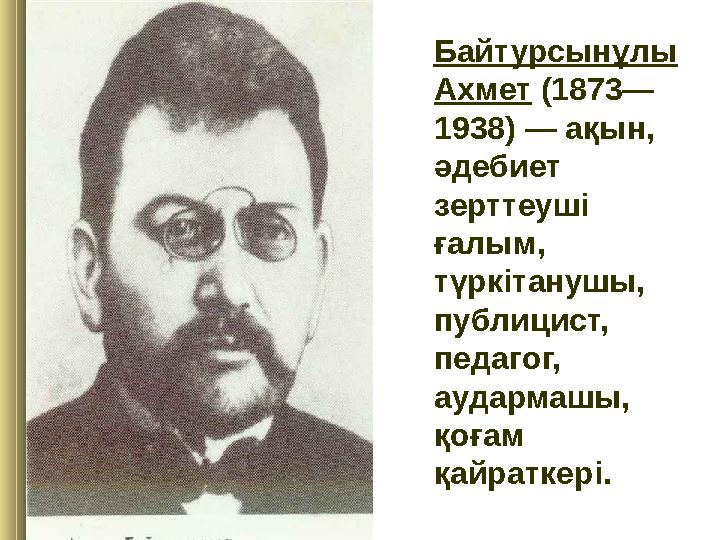 Байтурсынұлы Ахмет (1873— 1938) — ақын, әдебиет зерттеуші ғалым, түркітанушы, публицист, педагог, аудармашы, қоға