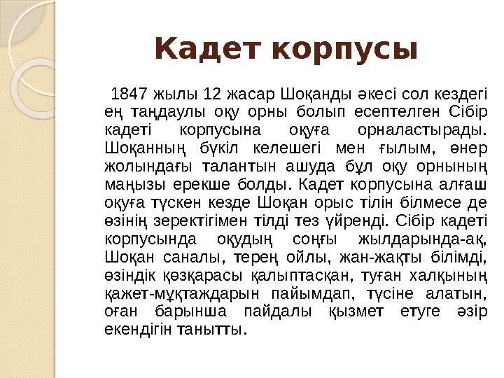 Кадет корпусы 1847 жылы 12 жасар Шоқанды әкесі сол кездегі ең таңдаулы оқу орны болып есептелген Сібір кадеті корп