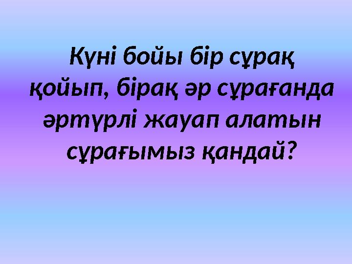 Күні бойы бір сұрақ қойып, бірақ әр сұрағанда әртүрлі жауап алатын сұрағымыз қандай?