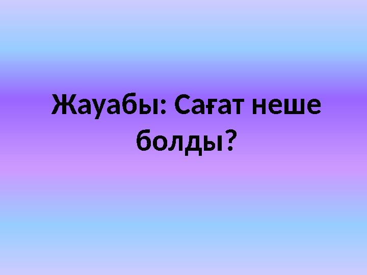 Жауабы: Сағат неше болды?