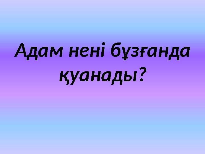 Адам нені бұзғанда қуанады?