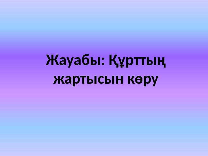 Жауабы: Құрттың жартысын көру