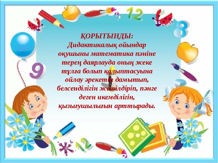 ҚОРЫТЫНДЫ: Дидактикалық ойындар оқушыны математика пəніне терең даярлауда оның жеке тұлға болып қалыптасуына ойлау əрекетін