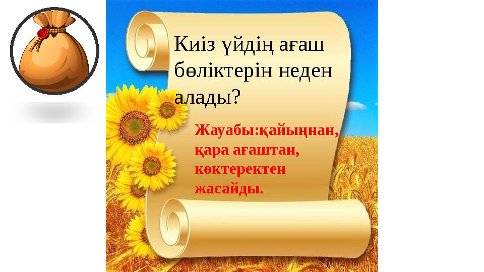 Киіз үйдің ағаш бөліктерін неден алады? Жауабы:қайыңнан, қара ағаштан, көктеректен жасайды.