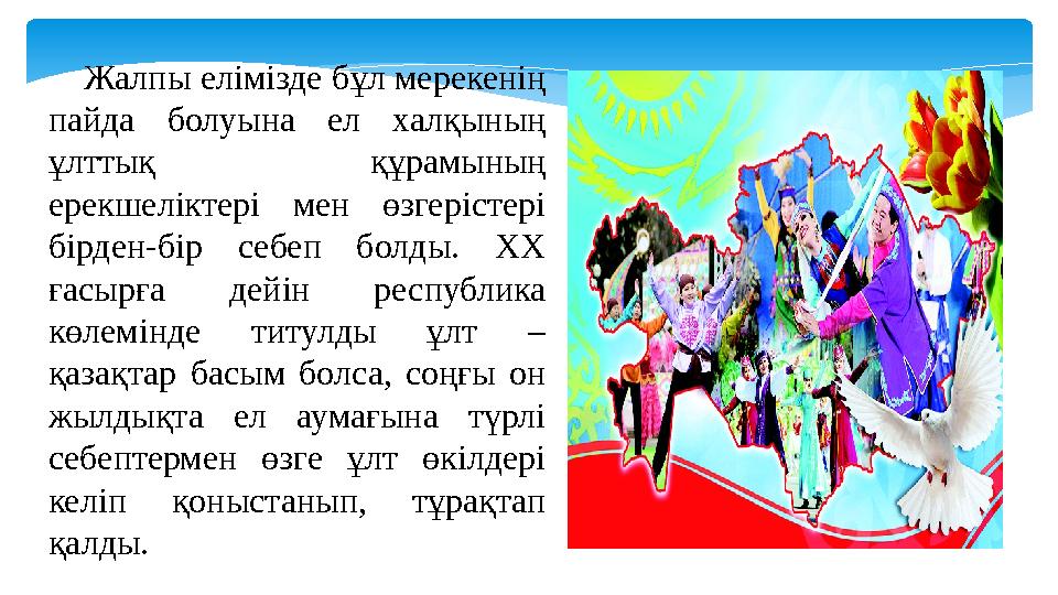 Жалпы елімізде бұл мерекенің пайда болуына ел халқының ұлттық құрамының ерекшеліктері мен өзгерістері бірден-бір