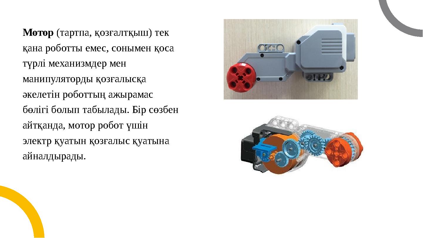 Мотор (тартпа, қозғалтқыш) тек қана роботты емес, сонымен қоса түрлі механизмдер мен манипуляторды қозғалысқа әкелетін робо