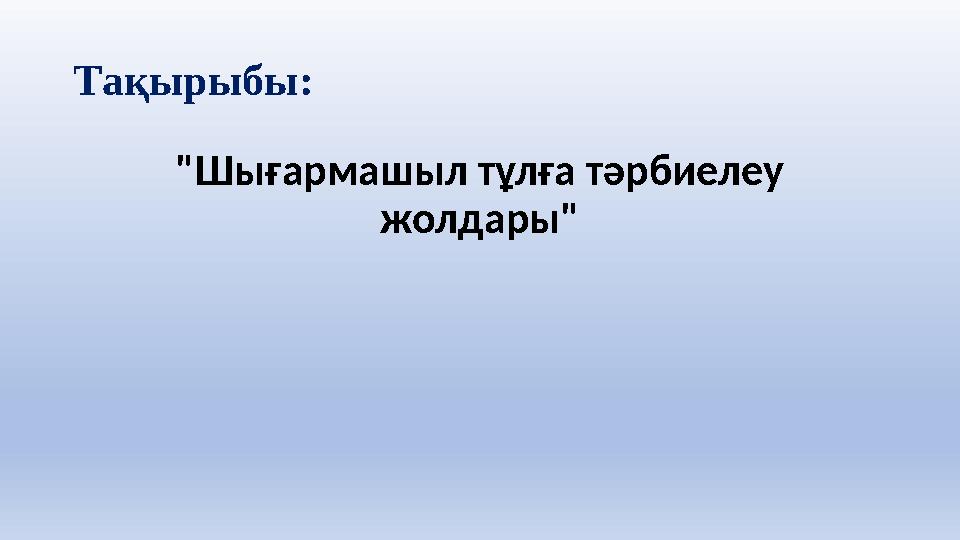 Тақырыбы: "Шығармашыл тұлға тәрбиелеу жолдары"