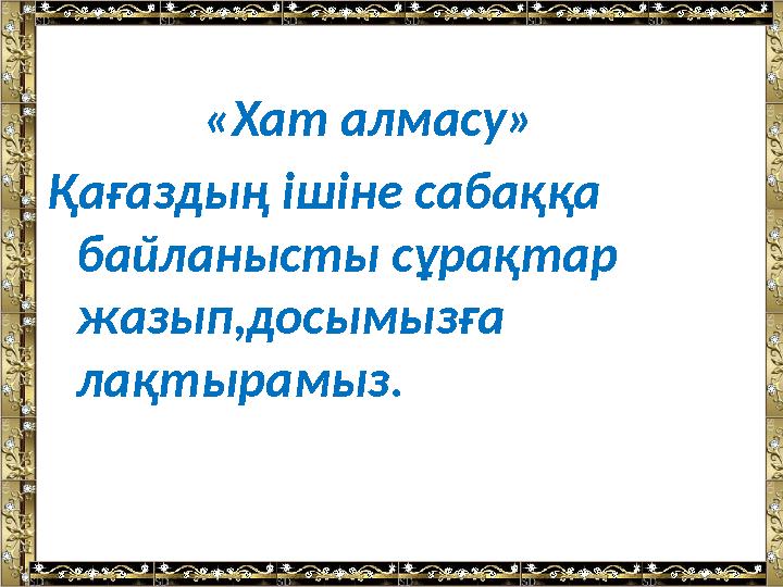 «Хат алмасу» Қағаздың ішіне сабаққа байланысты сұрақтар жазып,досымызға лақтырамыз.