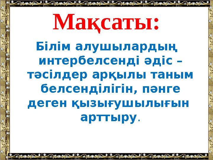 Мақсаты: Білім алушылардың интербелсенді әдіс – тәсілдер арқылы таным белсенділігін, пәнге деген қызығушылығын арттыру .