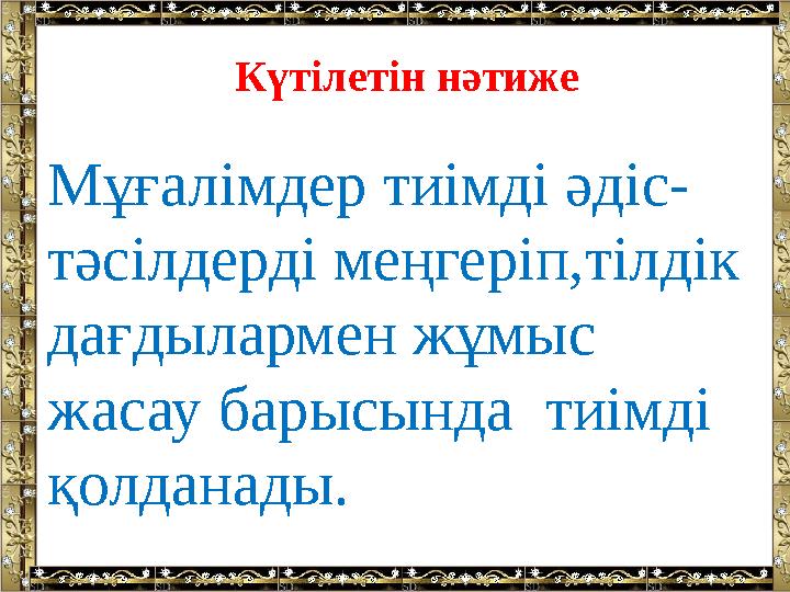 Күтілетін нәтиже Мұғалімдер тиімді әдіс- тәсілдерді меңгеріп,тілдік дағдылармен жұмыс жасау барысында тиімді қолданады.