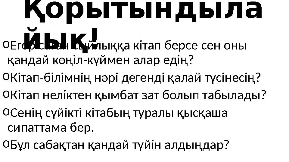 Қорытындыла йық!o Егер саған сыйлыққа кітап берсе сен оны қандай көңіл-күймен алар едің? o Кітап-білімнің нәрі дегенді қалай тү