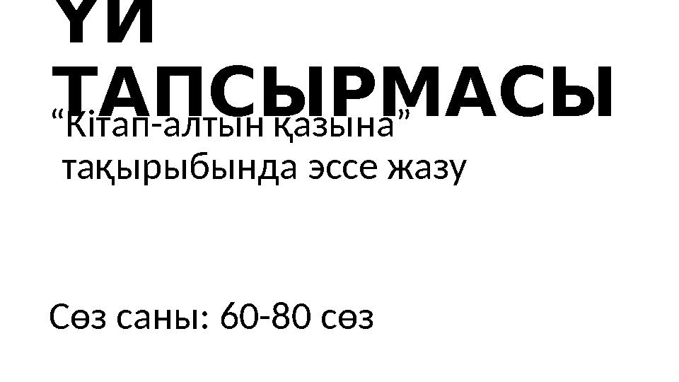 ҮЙ ТАПСЫРМАСЫ “ Кітап-алтын қазына ” тақырыбында эссе жазу Сөз саны: 60-80 сөз