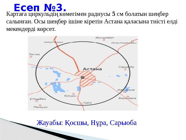 Есеп № 3. Картаға циркульдің көмегімен радиусы 5 см болатын шеңбер салынған. Осы шеңбер ішіне кіретін Астана қаласына тиісті