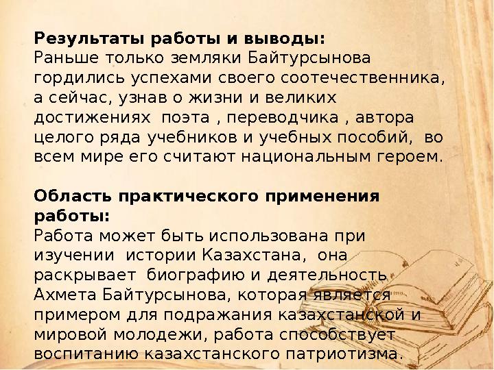 Результаты работы и выводы: Раньше только земляки Байтурсынова гордились успехами своего соотечественника, а сейчас, узнав о ж