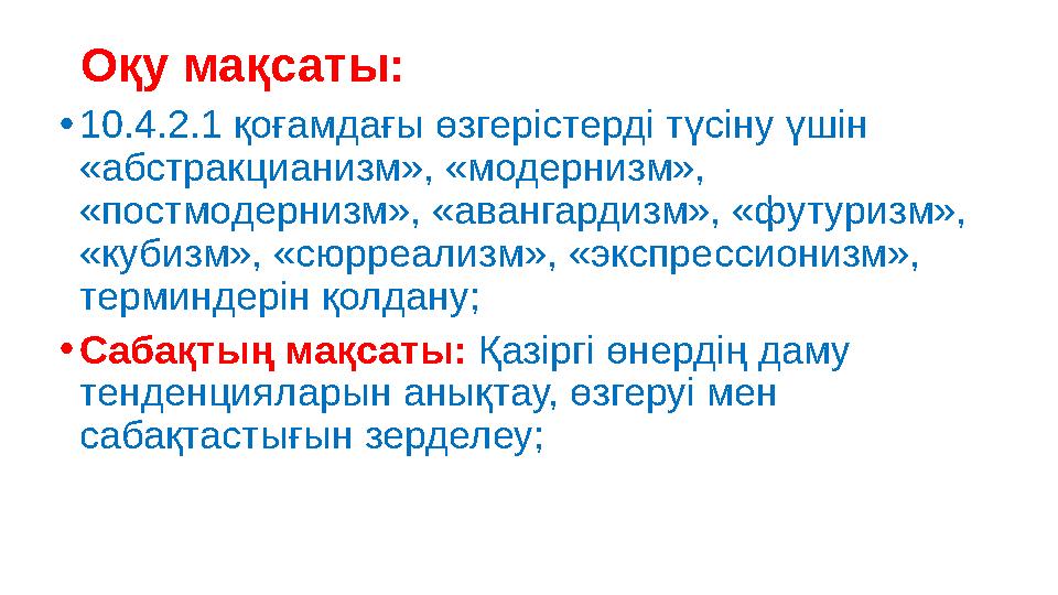 О қу мақсаты: • 10.4.2.1 қоғамдағы өзгерістерді түсіну үшін «абстракцианизм», «модернизм», «постмодернизм», «авангардизм», «ф