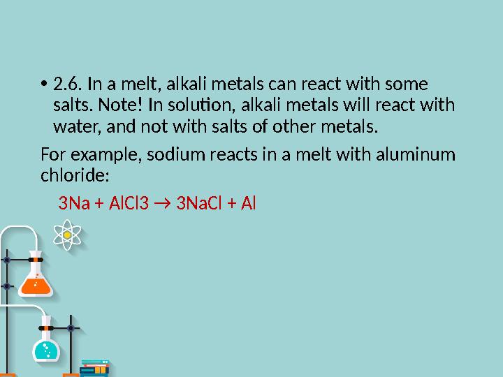 • 2.6. In a melt, alkali metals can react with some salts. Note! In solution, alkali metals will react with water, and not wit