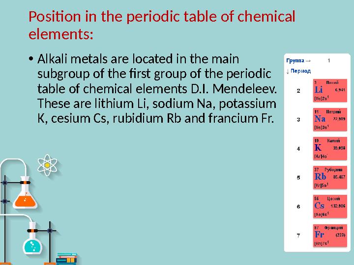 Position in the periodic table of chemical elements : • Alkali metals are located in the main subgroup of the first group of t