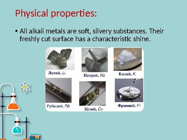 Physical properties : • All alkali metals are soft, silvery substances. Their freshly cut surface has a characteristic shine.