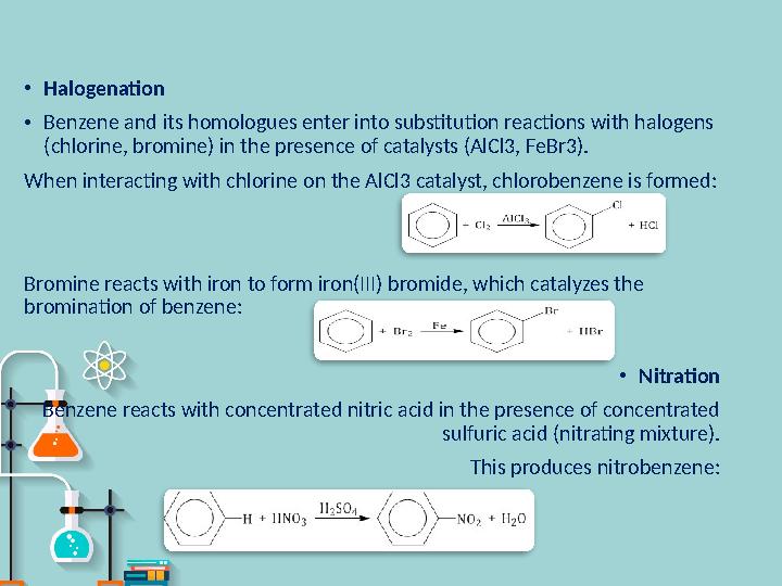 • Halogenation • Benzene and its homologues enter into substitution reactions with halogens (chlorine, bromine) in the presence