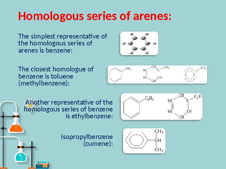 Homologous series of arenes : The simplest representative of the homologous series of arenes is benzene: The closest homologue
