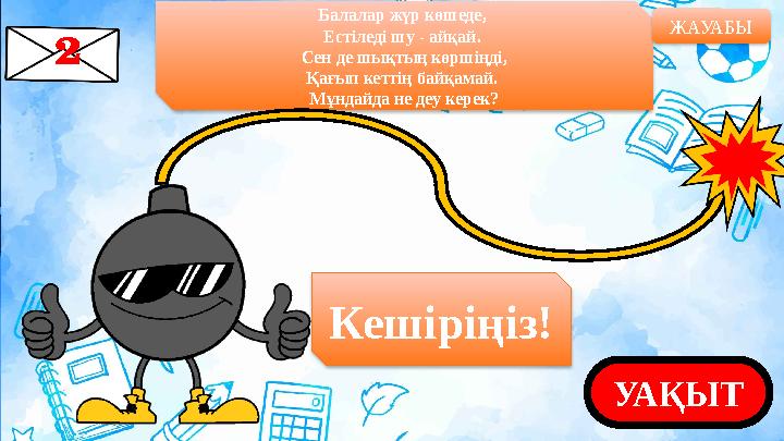 Балалар жүр көшеде, Естіледі шу - айқай. Сен де шықтың көршіңді, Қағып кеттің байқамай. Мұндайда не деу керек? ЖАУАБЫ УАҚЫТКе