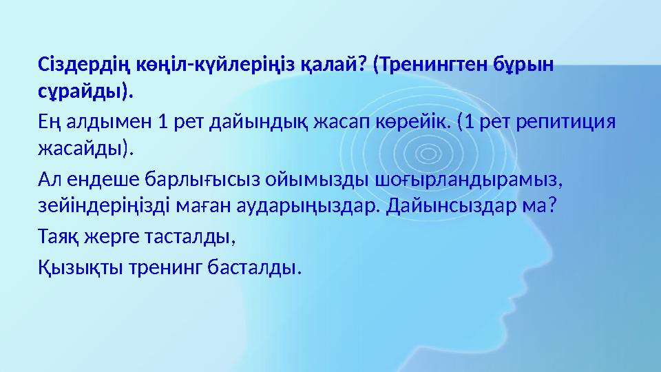 Сіздердің көңіл-күйлеріңіз қалай? (Тренингтен бұрын сұрайды). Ең алдымен 1 рет дайындық жасап көрейік. (1 рет репитиция жасайд