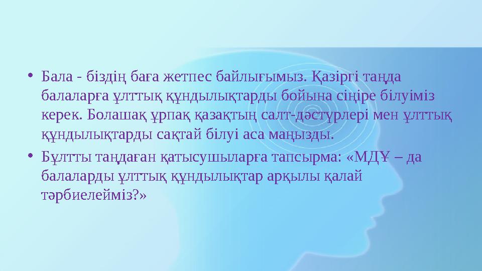 • Бала - біздің баға жетпес байлығымыз. Қазіргі таңда балаларға ұлттық құндылықтарды бойына сіңіре білуіміз керек. Болашақ ұрп