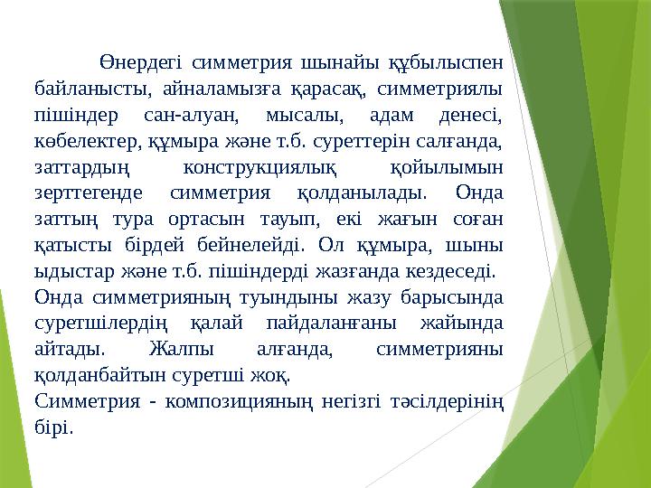 Өнердегі симметрия шынайы құбылыспен байланысты, айналамызға қарасақ, симметриялы пішіндер сан-алуан, мысалы, адам д