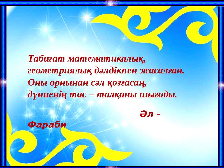 Табиғат математикалық, геометриялық дәлдікпен жасалған. Оны орнынан сәл қозғасаң, дүниенің тас – талқаны шығады .