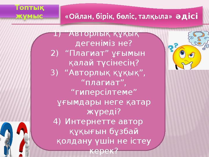 Топтық жұмыс «Ойлан, бірік, бөліс, талқыла» әдісі 1) “ Авторлық құқық” дегеніміз не? 2) “ Плагиат” ұғымын қалай түсінесің?