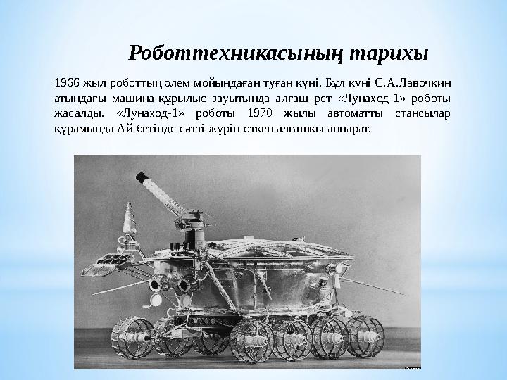 Роботтехникасының тарихы 1966 жыл роботтың әлем мойындаған туған күні. Бұл күні С.А.Лавочкин атындағы машина-құрылыс зауытынд