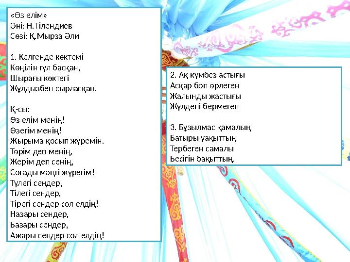 «Өз елім» Әні: Н.Тілендиев Сөзі: Қ.Мырза Әли 1. Келгенде көктемі Көңілін гүл басқан, Шырағы көктегі Жұлдызбен сырла