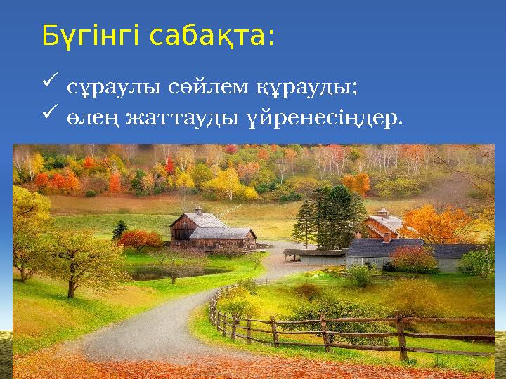 Бүгінгі сабақта:  сұраулы сөйлем құрауды;  өлең жаттауды үйренесіңдер.