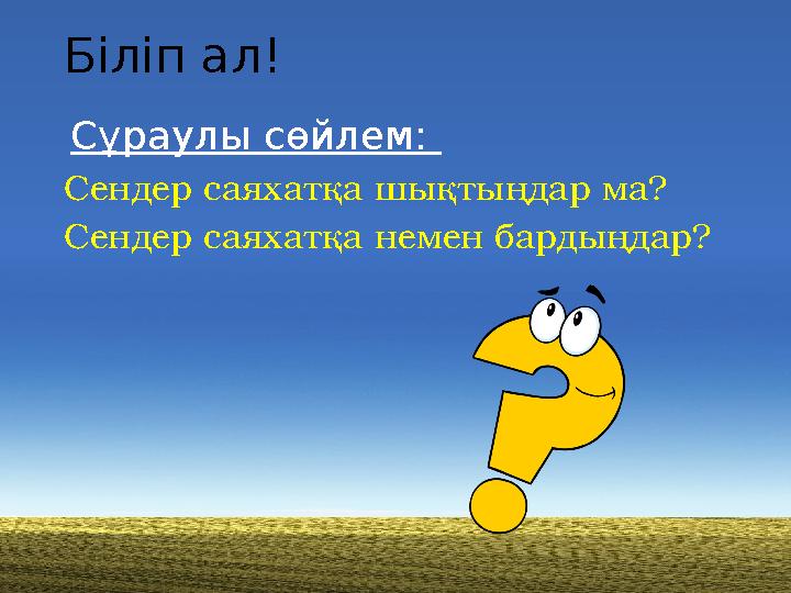 Біліп ал! Сұраулы сөйлем: Сендер саяхатқа шықтыңдар ма? Сендер саяхатқа немен бардыңдар?