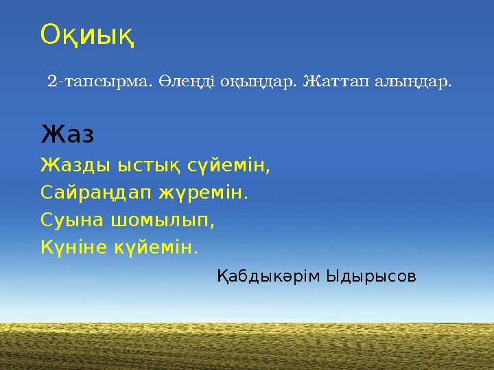 Оқиық 2-тапсырма. Өлеңді оқыңдар. Жаттап алыңдар. Жаз Жазды ыстық сүйемін, Сайраңдап жүремін. Суына шомылып, Күніне күйемін.