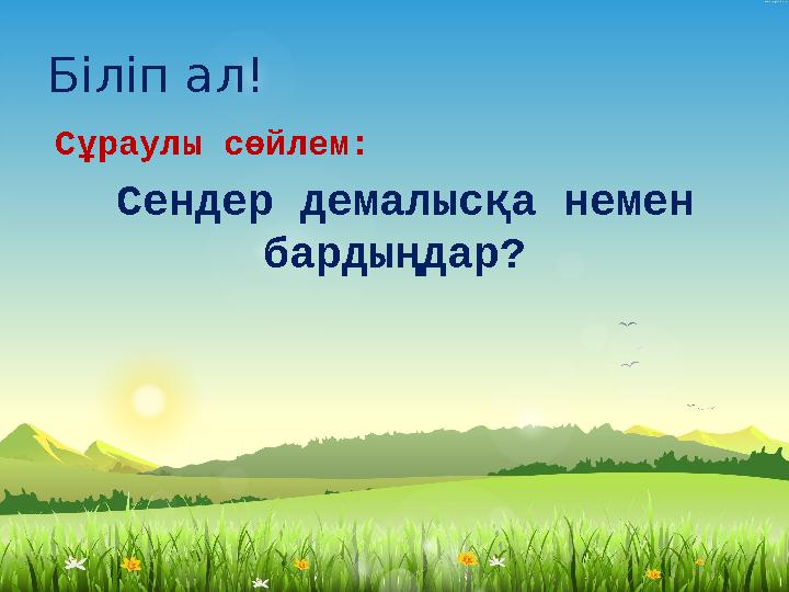 Біліп ал! Сұраулы сөйлем: Сендер демалысқа немен бардыңдар?