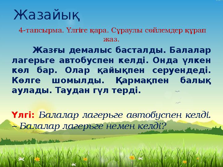 Жазайық 4-тапсырма. Үлгіге қара. Сұраулы сөйлемдер құрап жаз. Жазғы демалыс басталды. Балалар лагерьге авт