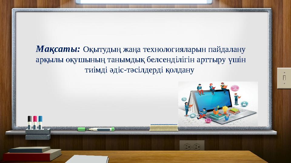 Мақсаты: Оқытудың жаңа технологияларын пайдалану арқылы оқушының танымдық белсенділігін арттыру үшін тиімді әдіс-тәсілдерді қ