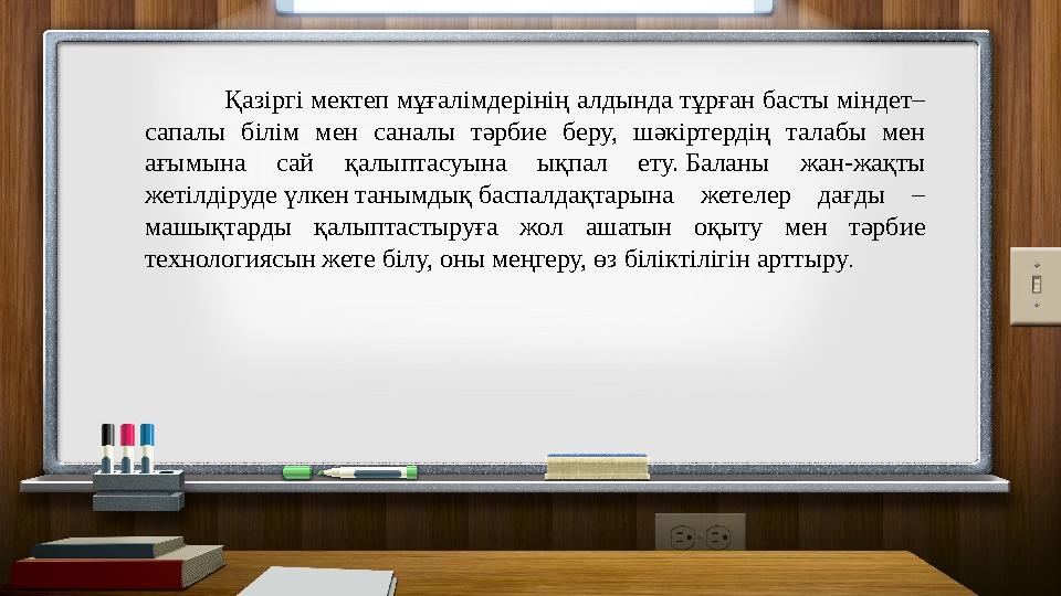 Қазіргі мектеп мұғалімдерінің алдында тұрған басты міндет– сапалы білім мен саналы тәрбие беру, шәкіртердің талабы м