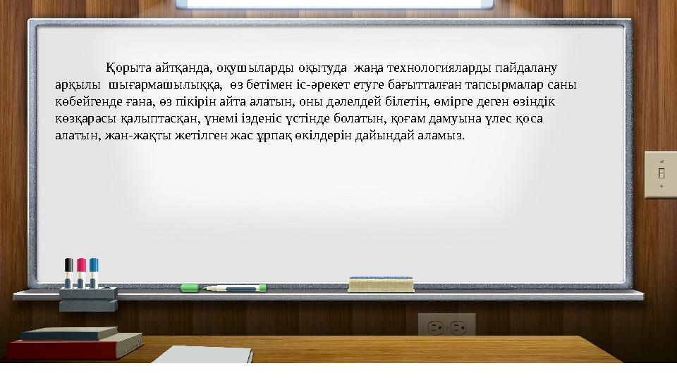 Қорыта айтқанда, оқушыларды оқытуда жаңа технологияларды пайдалану арқылы шығармашылыққа, өз бетімен іс-әрекет етуге бағытта