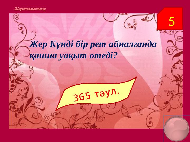 5Жаратылыстану Жер Күнді бір рет айналғанда қанша уақыт өтеді? 3 6 5 т ә у л .