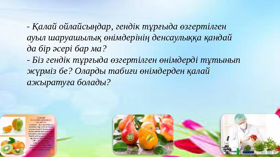 - Қалай ойлайсыңдар, гендік тұрғыда өзгертілген ауыл шаруашылық өнімдерінің денсаулыққа қандай да бір әсері бар ма? - Біз ген