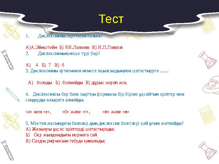Тест 1.Дислексияны зерттеген ғалым? А)А.Эйнштейн Б) Р.И.Лалаева В) И.П.Павлов 2.Дислексияның неше түрі бар? А) 4 Б) 7
