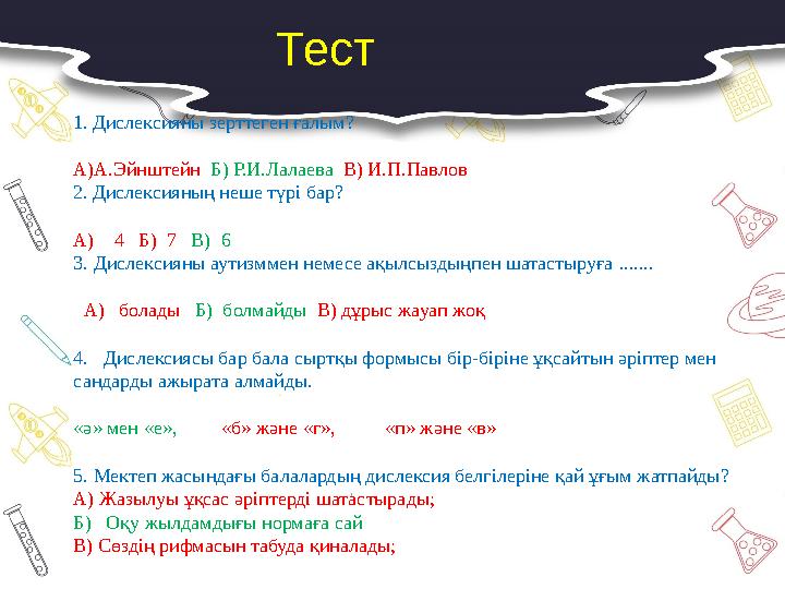 Тест 1.Дислексияны зерттеген ғалым? А)А.Эйнштейн Б) Р.И.Лалаева В) И.П.Павлов 2.Дислексияның неше түрі бар? А) 4 Б) 7