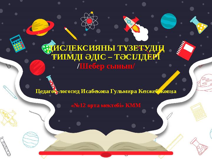 ДИСЛЕКСИЯНЫ ТҮЗЕТУДІҢ ТИІМДІ ӘДІС – ТӘСІЛДЕРІ /Шебер сынып/ Педагог-логопед Исабекова Гульмира Кенжебековна «№12 орта мектебі» К